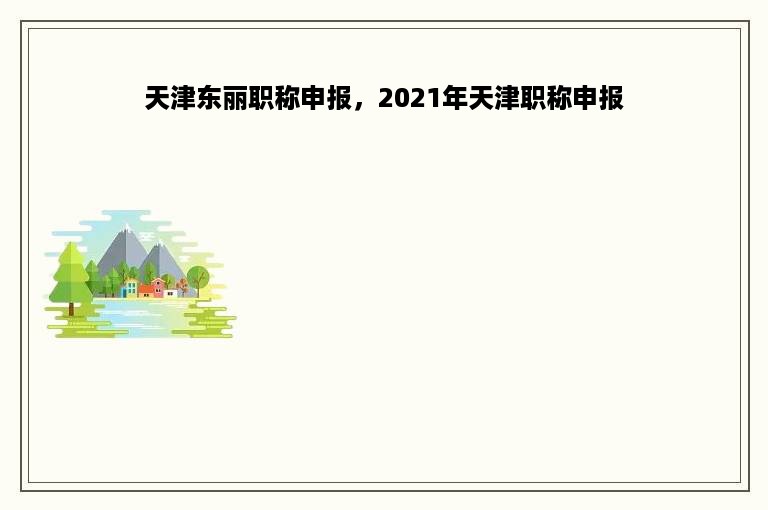 天津东丽职称申报，2021年天津职称申报