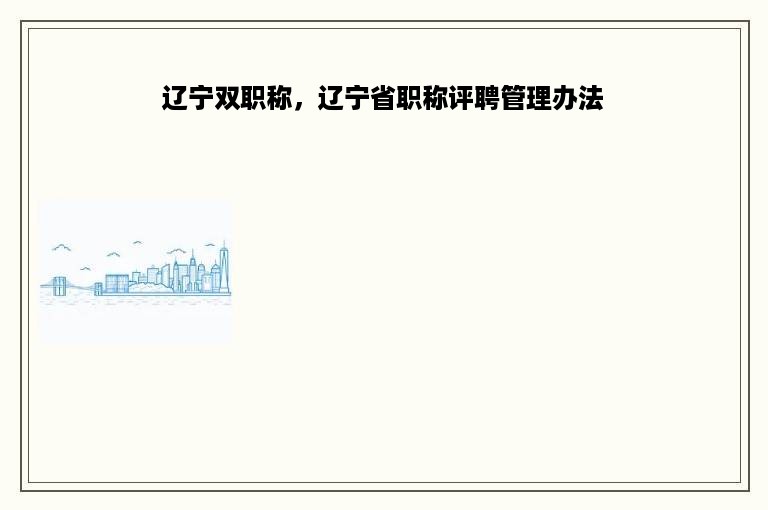 辽宁双职称，辽宁省职称评聘管理办法