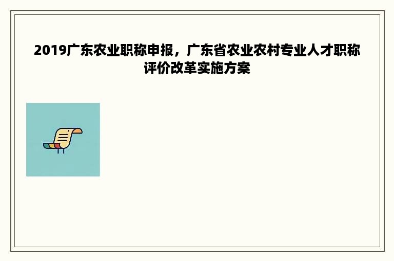 2019广东农业职称申报，广东省农业农村专业人才职称评价改革实施方案