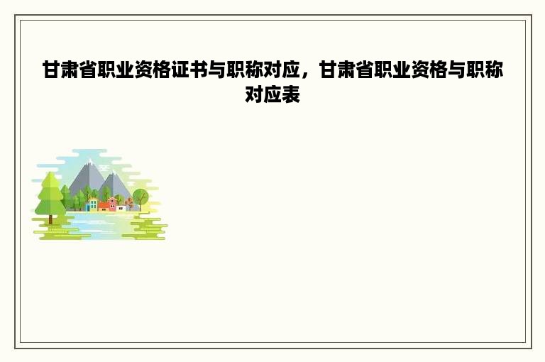甘肃省职业资格证书与职称对应，甘肃省职业资格与职称对应表