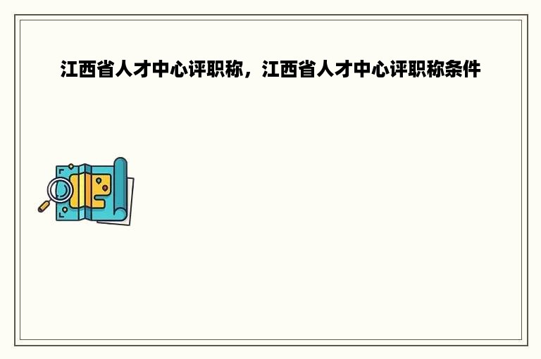 江西省人才中心评职称，江西省人才中心评职称条件