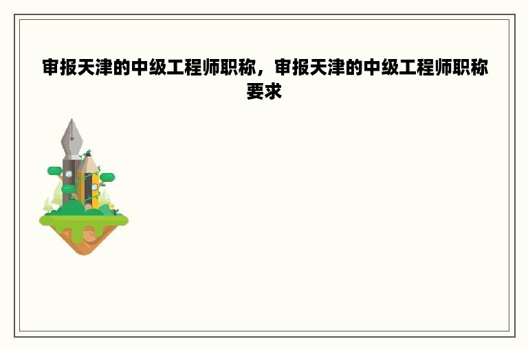 审报天津的中级工程师职称，审报天津的中级工程师职称要求