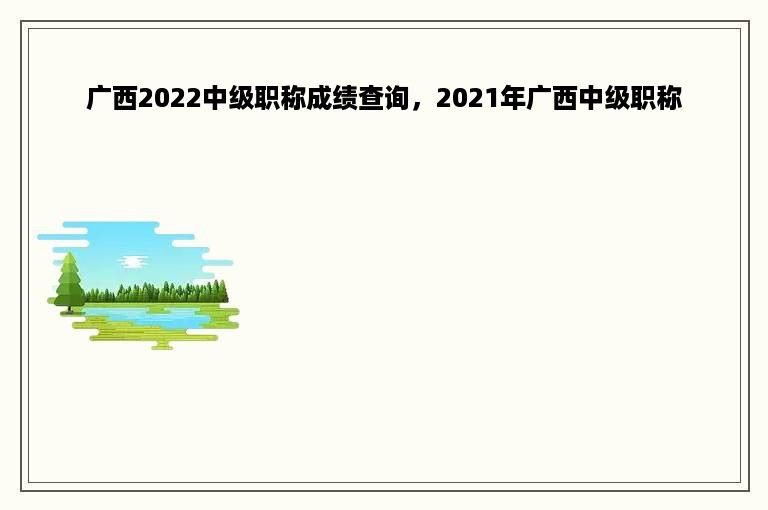 广西2022中级职称成绩查询，2021年广西中级职称