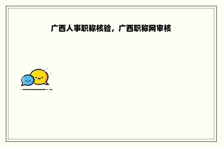 广西人事职称核验，广西职称网审核
