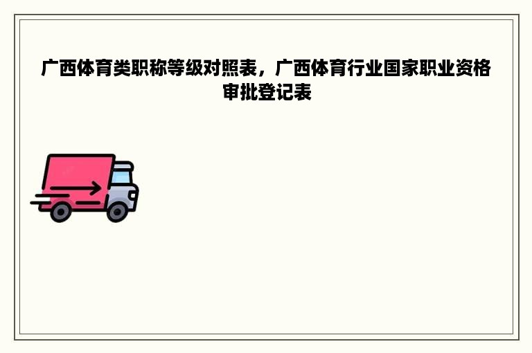 广西体育类职称等级对照表，广西体育行业国家职业资格审批登记表