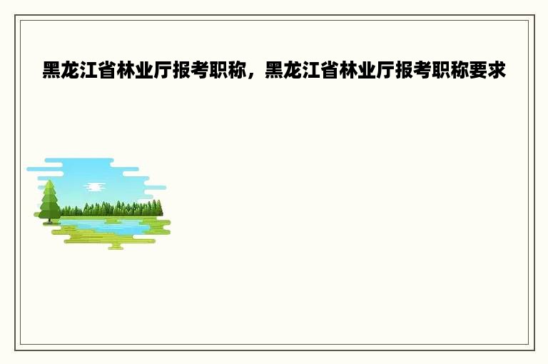 黑龙江省林业厅报考职称，黑龙江省林业厅报考职称要求