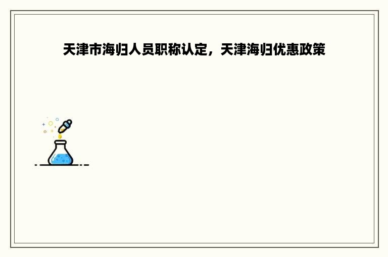 天津市海归人员职称认定，天津海归优惠政策