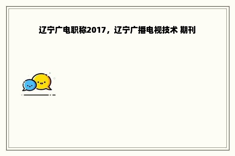 辽宁广电职称2017，辽宁广播电视技术 期刊