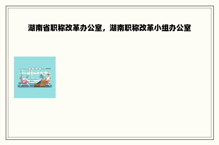 湖南省职称改革办公室，湖南职称改革小组办公室