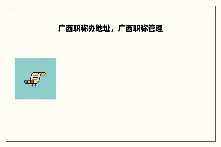 广西职称办地址，广西职称管理