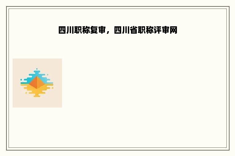 四川职称复审，四川省职称评审网