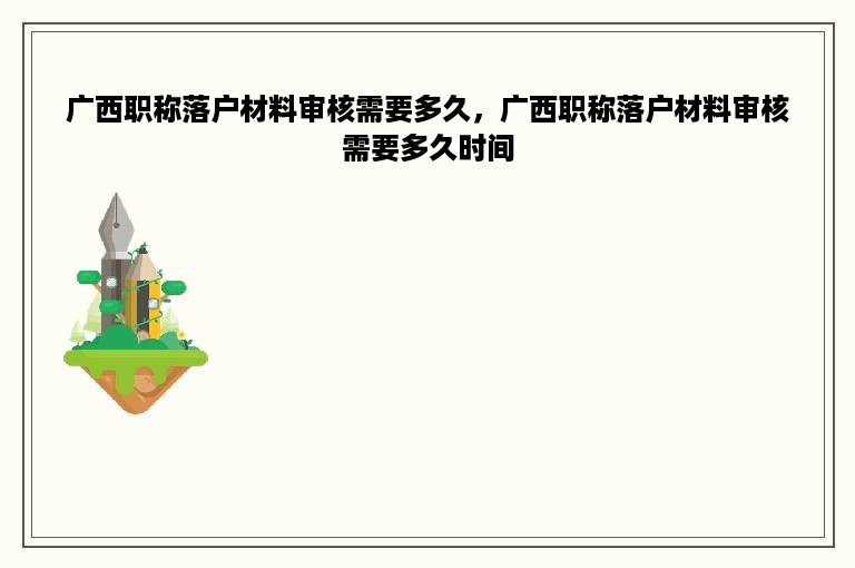 广西职称落户材料审核需要多久，广西职称落户材料审核需要多久时间
