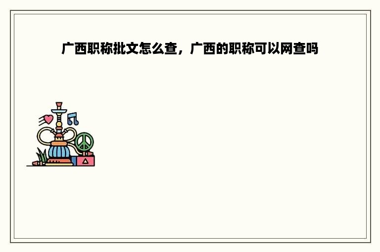 广西职称批文怎么查，广西的职称可以网查吗