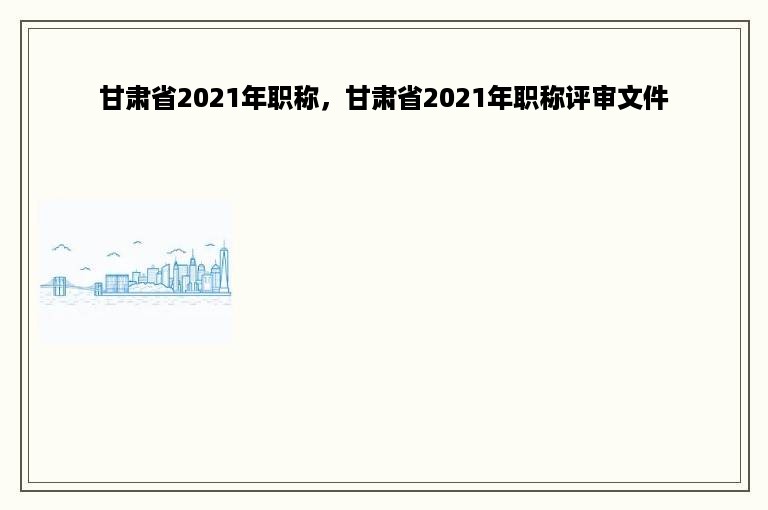 甘肃省2021年职称，甘肃省2021年职称评审文件