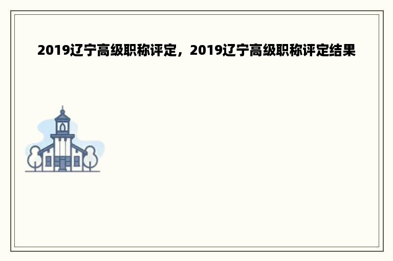 2019辽宁高级职称评定，2019辽宁高级职称评定结果