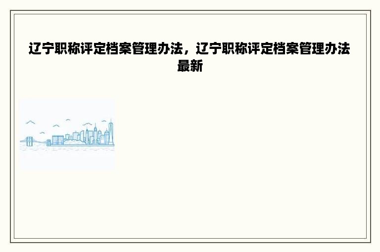 辽宁职称评定档案管理办法，辽宁职称评定档案管理办法最新