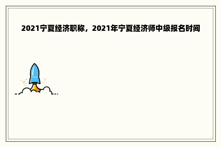 2021宁夏经济职称，2021年宁夏经济师中级报名时间