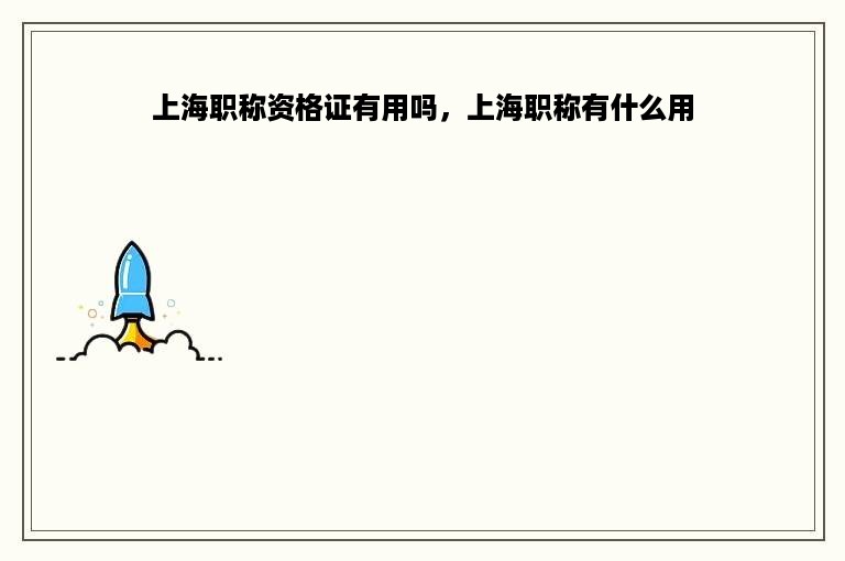上海职称资格证有用吗，上海职称有什么用