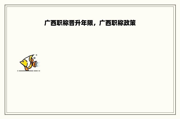 广西职称晋升年限，广西职称政策