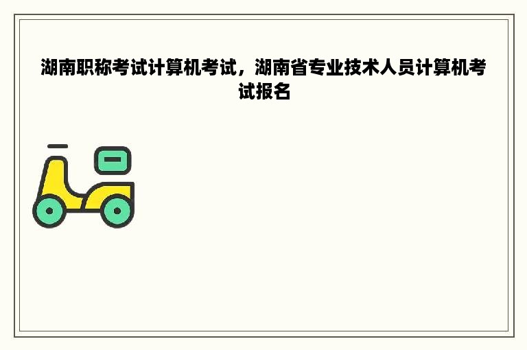 湖南职称考试计算机考试，湖南省专业技术人员计算机考试报名