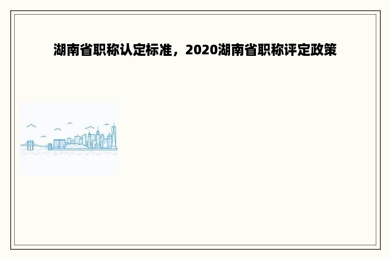 湖南省职称认定标准，2020湖南省职称评定政策
