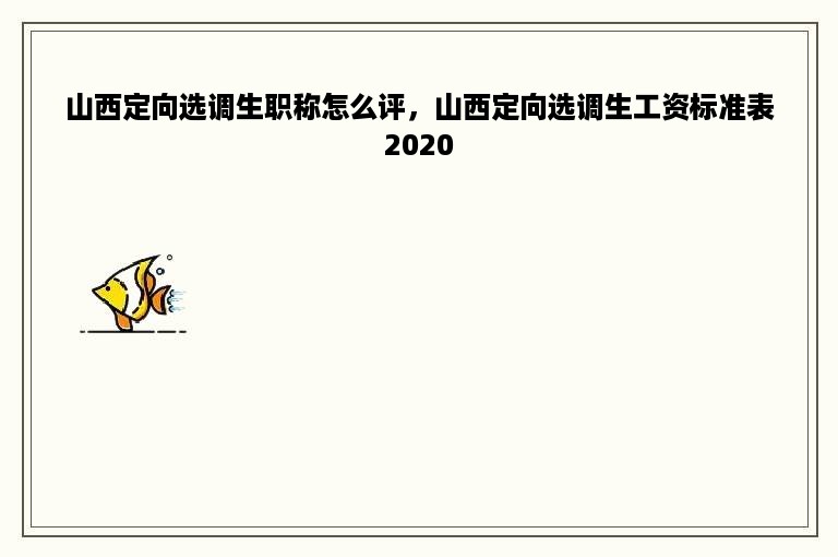 山西定向选调生职称怎么评，山西定向选调生工资标准表2020