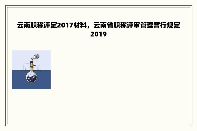 云南职称评定2017材料，云南省职称评审管理暂行规定2019