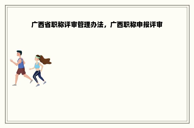 广西省职称评审管理办法，广西职称申报评审