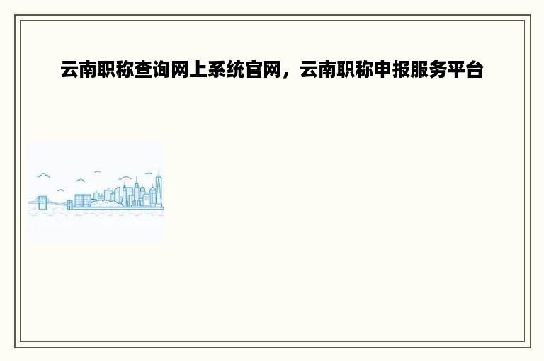 云南职称查询网上系统官网，云南职称申报服务平台