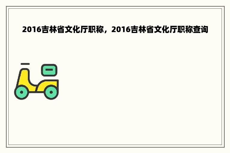 2016吉林省文化厅职称，2016吉林省文化厅职称查询
