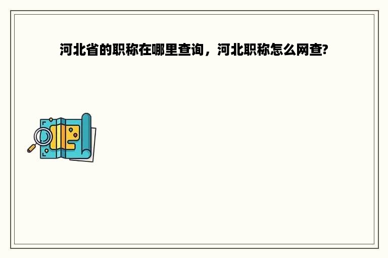 河北省的职称在哪里查询，河北职称怎么网查?