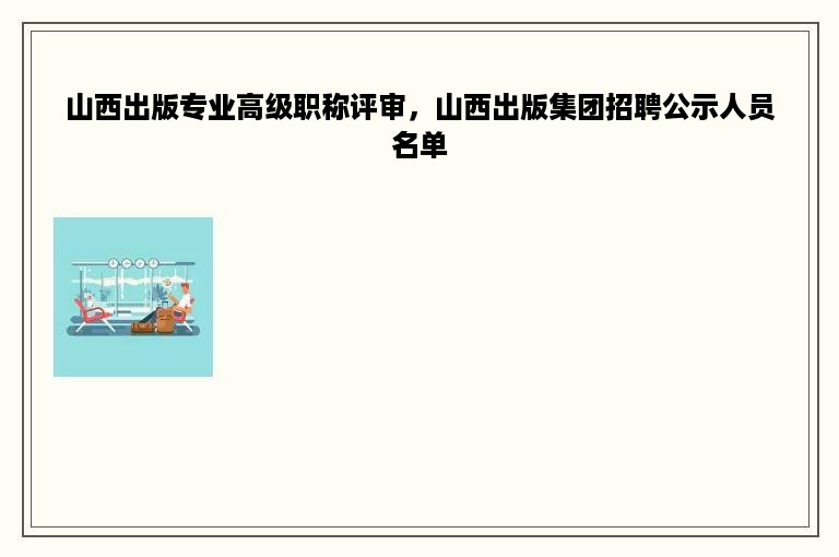 山西出版专业高级职称评审，山西出版集团招聘公示人员名单