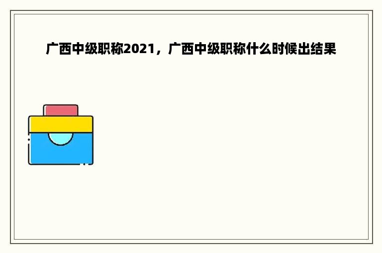 广西中级职称2021，广西中级职称什么时候出结果