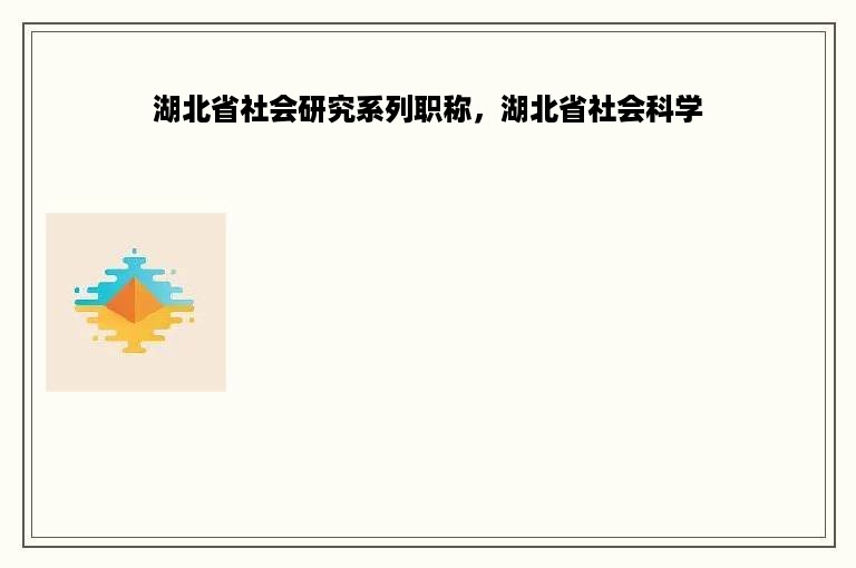 湖北省社会研究系列职称，湖北省社会科学