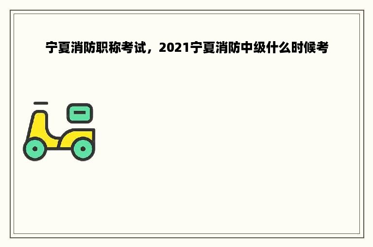 宁夏消防职称考试，2021宁夏消防中级什么时候考