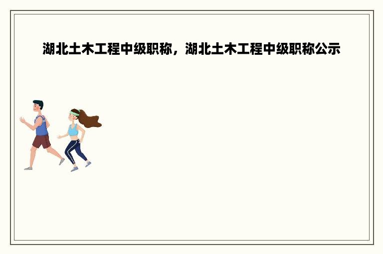 湖北土木工程中级职称，湖北土木工程中级职称公示