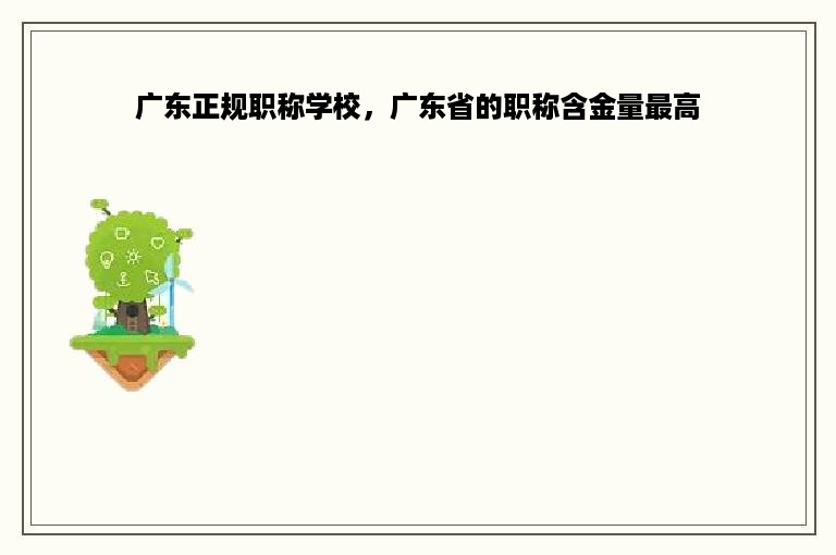 广东正规职称学校，广东省的职称含金量最高