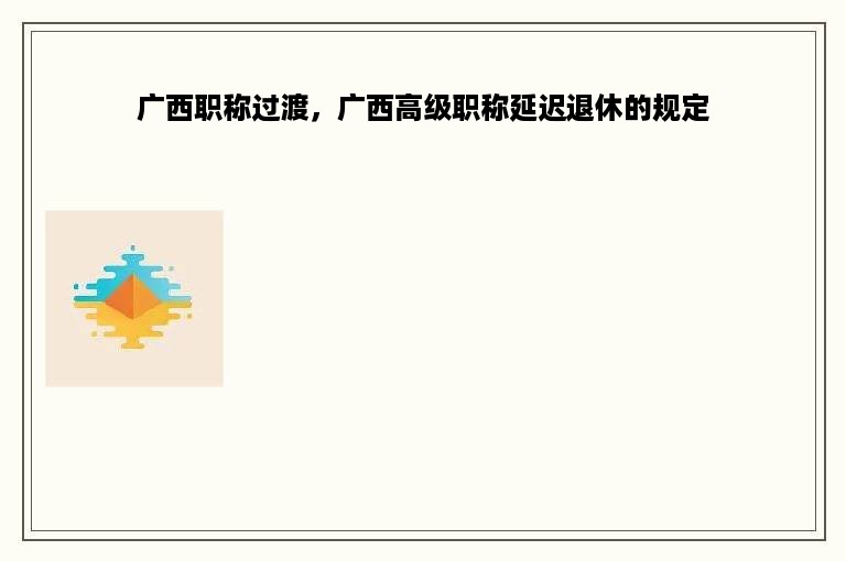 广西职称过渡，广西高级职称延迟退休的规定
