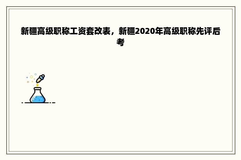新疆高级职称工资套改表，新疆2020年高级职称先评后考