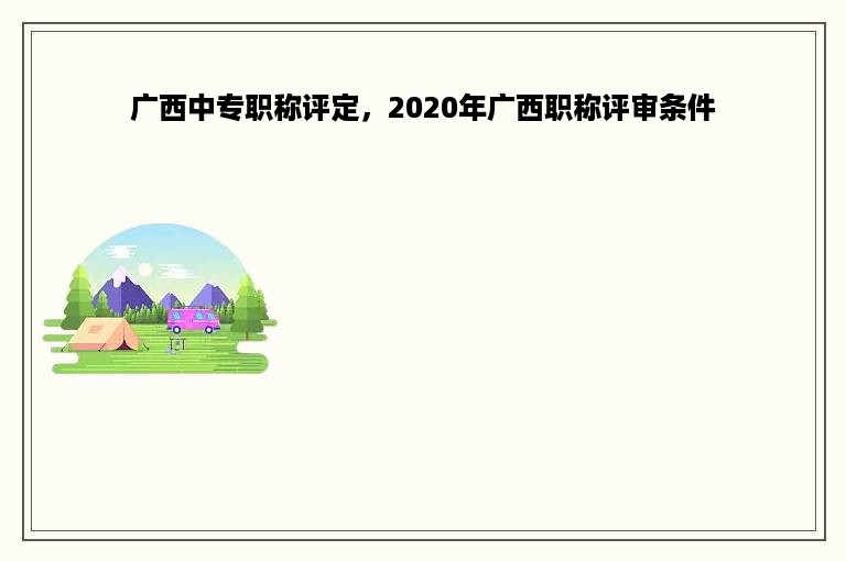广西中专职称评定，2020年广西职称评审条件