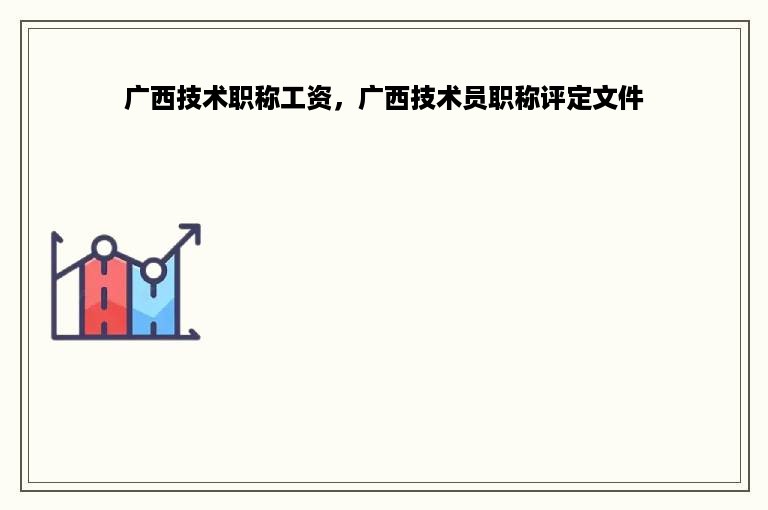 广西技术职称工资，广西技术员职称评定文件