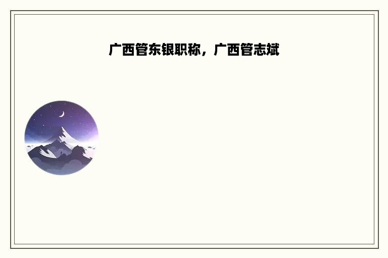广西管东银职称，广西管志斌