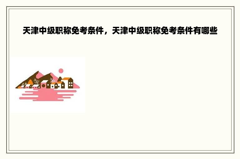 天津中级职称免考条件，天津中级职称免考条件有哪些