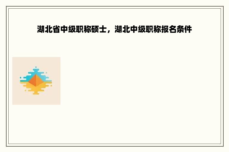 湖北省中级职称硕士，湖北中级职称报名条件