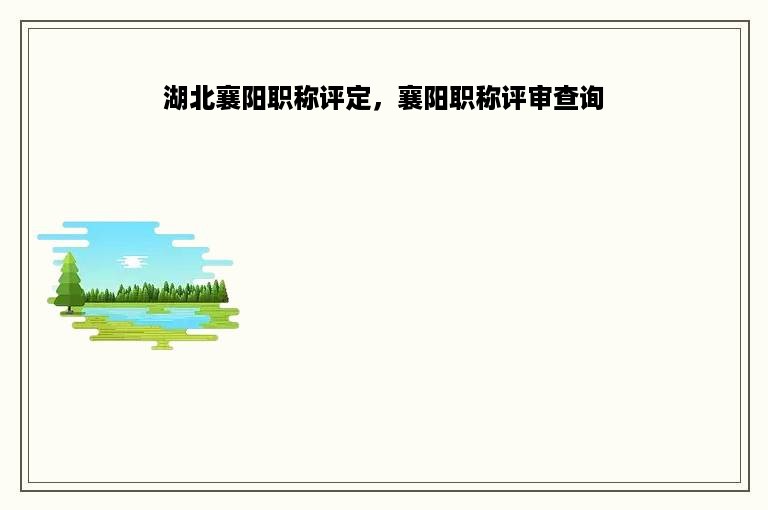 湖北襄阳职称评定，襄阳职称评审查询