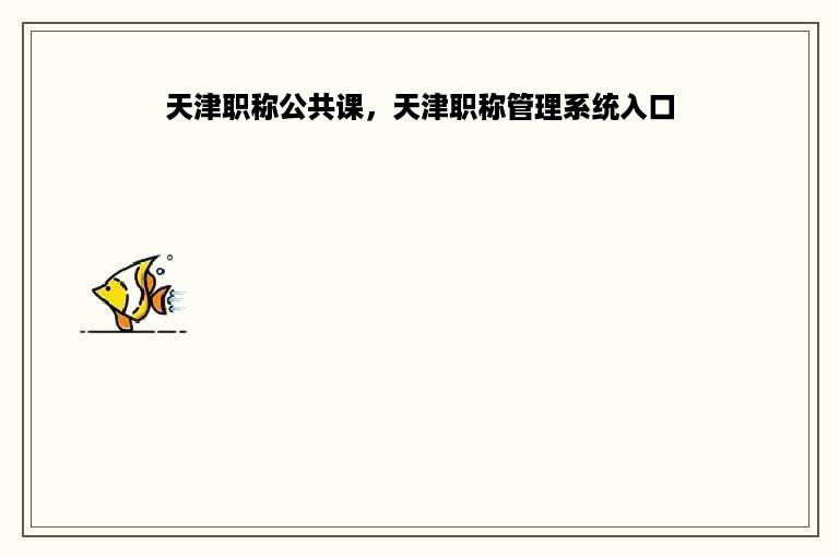 天津职称公共课，天津职称管理系统入口
