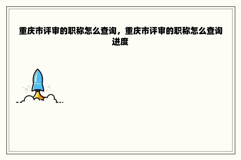 重庆市评审的职称怎么查询，重庆市评审的职称怎么查询进度