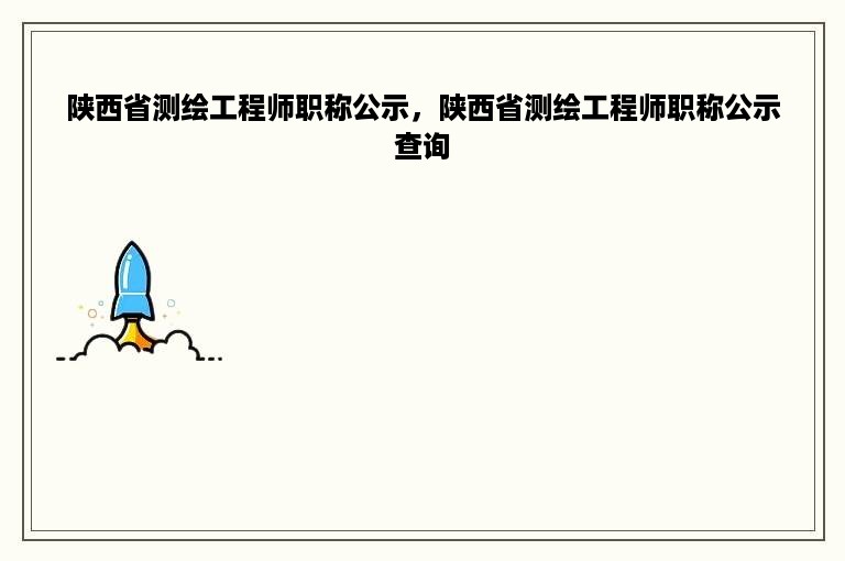 陕西省测绘工程师职称公示，陕西省测绘工程师职称公示查询