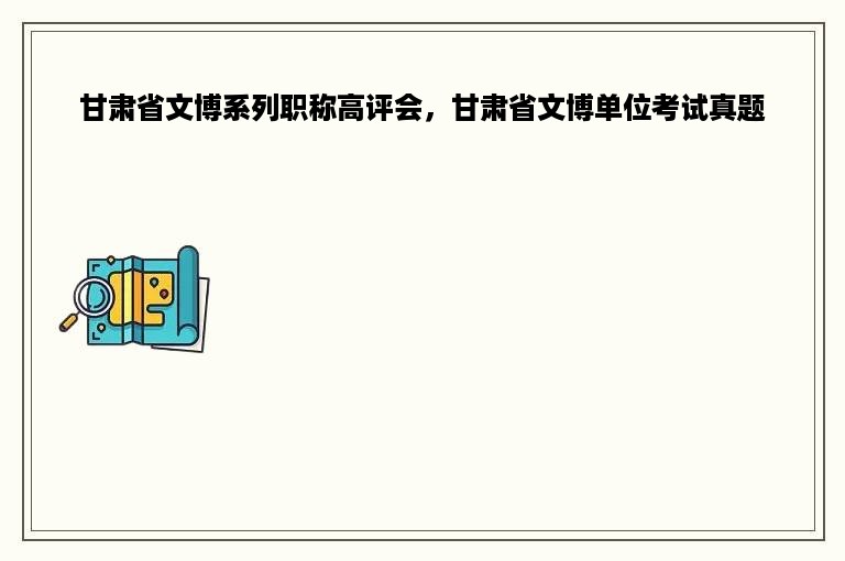 甘肃省文博系列职称高评会，甘肃省文博单位考试真题