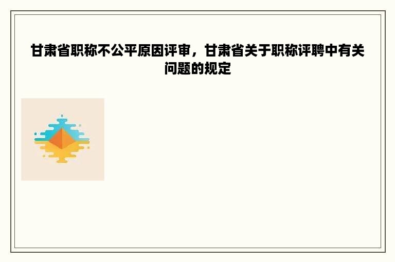 甘肃省职称不公平原因评审，甘肃省关于职称评聘中有关问题的规定